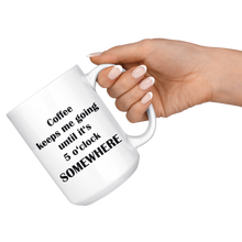 Coffee keeps me going until it's 5 o'clock somewhere 15oz