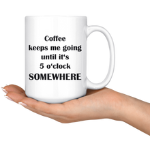 Coffee keeps me going until it's 5 o'clock somewhere 15oz